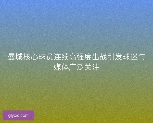 曼城核心球员连续高强度出战引发球迷与媒体广泛关注