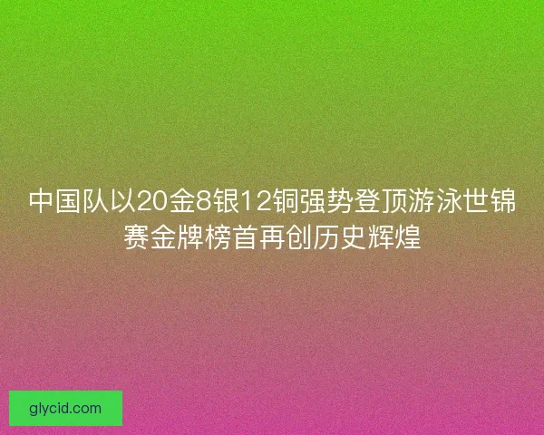 中国队以20金8银12铜强势登顶游泳世锦赛金牌榜首再创历史辉煌