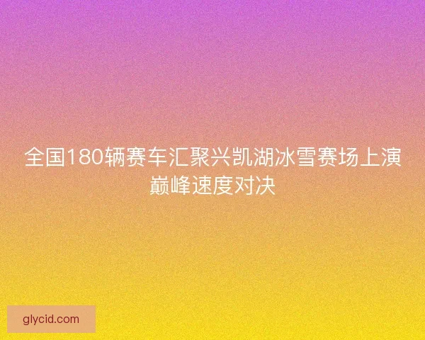 全国180辆赛车汇聚兴凯湖冰雪赛场上演巅峰速度对决
