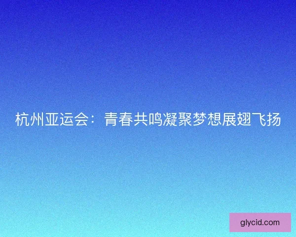 杭州亚运会：青春共鸣凝聚梦想展翅飞扬