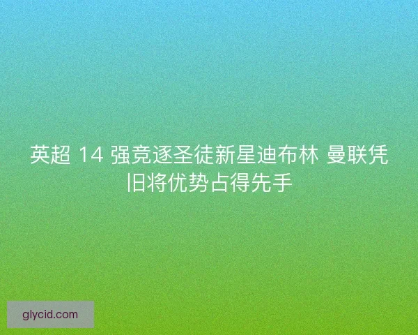 英超 14 强竞逐圣徒新星迪布林 曼联凭旧将优势占得先手