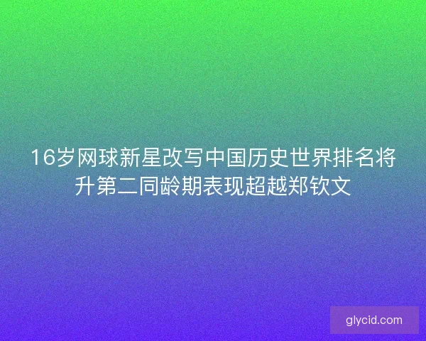 16岁网球新星改写中国历史世界排名将升第二同龄期表现超越郑钦文 16岁网球新星改写中国历史世界排名将升第二同龄期表现超越郑钦文