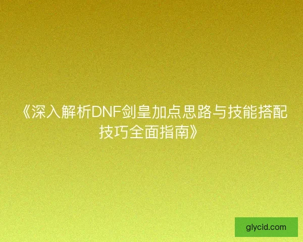 《深入解析DNF剑皇加点思路与技能搭配技巧全面指南》