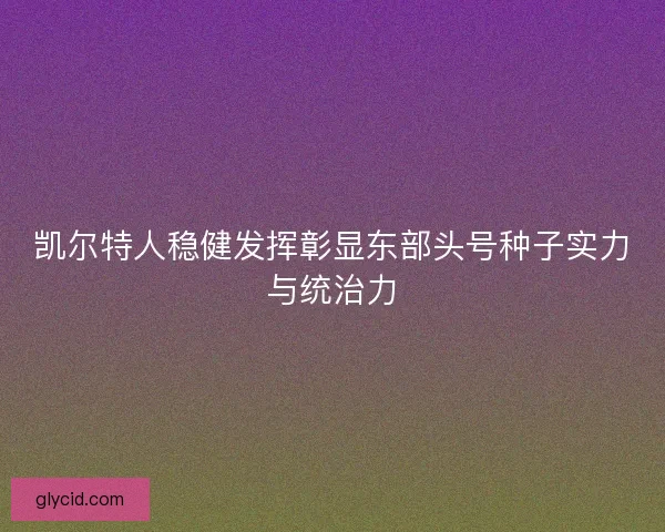 凯尔特人稳健发挥彰显东部头号种子实力与统治力 凯尔特人稳健发挥彰显东部头号种子实力与统治力