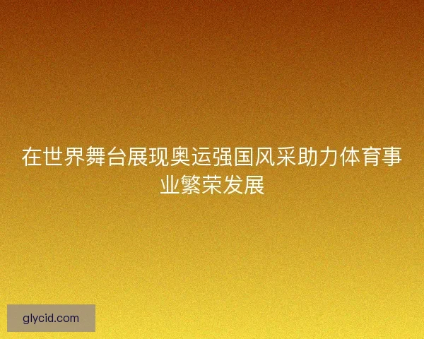 在世界舞台展现奥运强国风采助力体育事业繁荣发展
