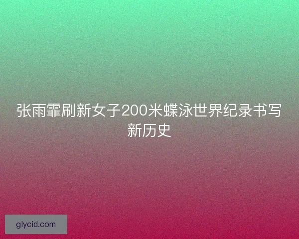 张雨霏刷新女子200米蝶泳世界纪录书写新历史