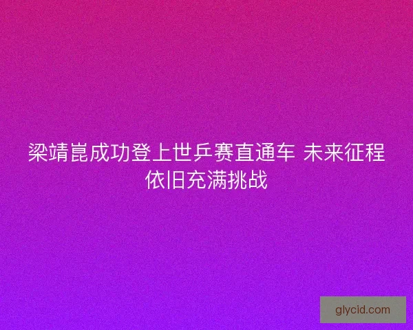 梁靖崑成功登上世乒赛直通车 未来征程依旧充满挑战