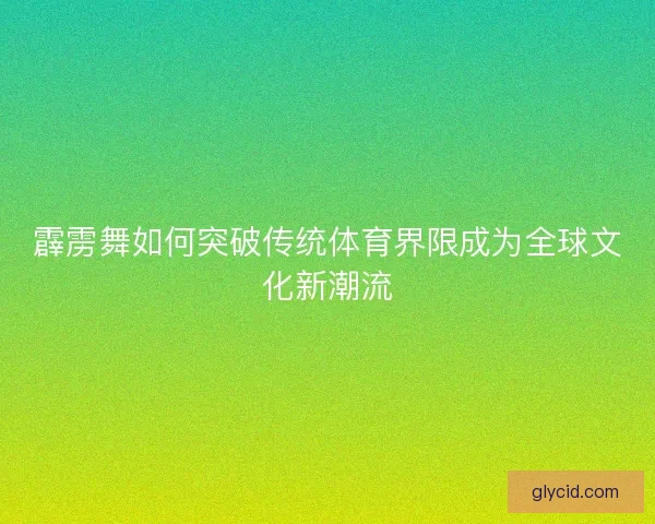 霹雳舞如何突破传统体育界限成为全球文化新潮流