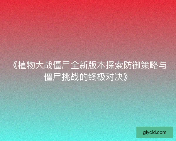《植物大战僵尸全新版本探索防御策略与僵尸挑战的终极对决》