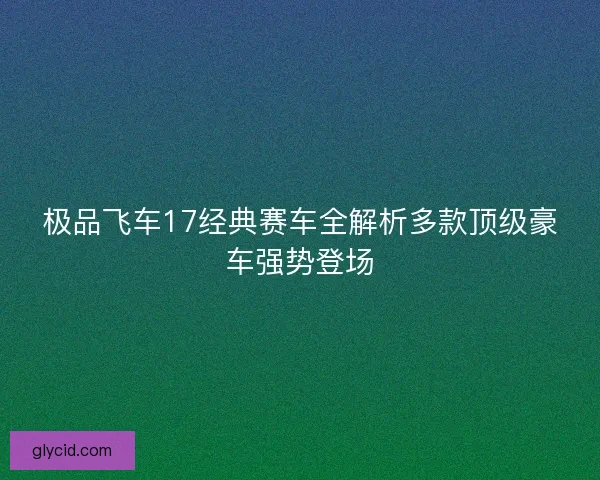 极品飞车17经典赛车全解析多款顶级豪车强势登场