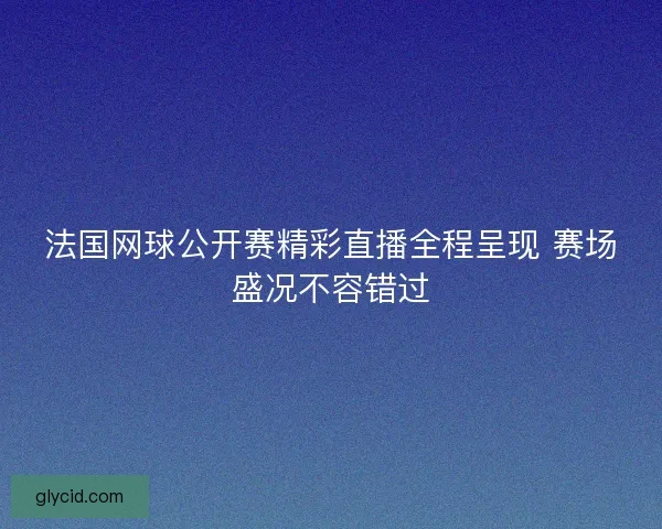 法国网球公开赛精彩直播全程呈现 赛场盛况不容错过 法国网球公开赛精彩直播全程呈现 赛场盛况不容错过