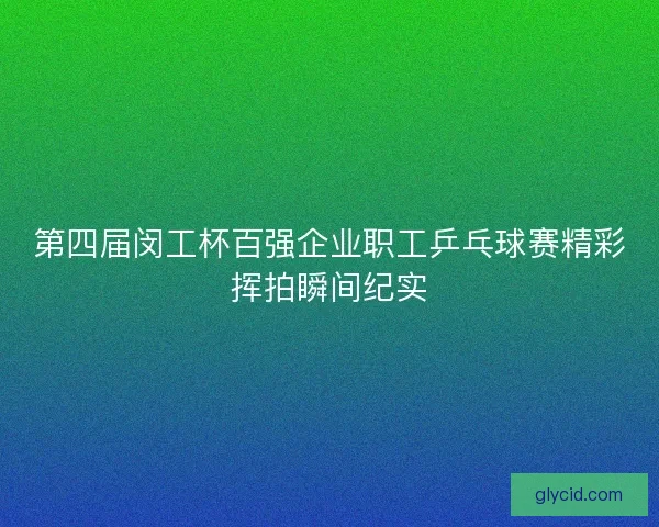 第四届闵工杯百强企业职工乒乓球赛精彩挥拍瞬间纪实 第四届闵工杯百强企业职工乒乓球赛精彩挥拍瞬间纪实