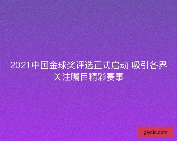 2021中国金球奖评选正式启动 吸引各界关注瞩目精彩赛事 2021中国金球奖评选正式启动 吸引各界关注瞩目精彩赛事